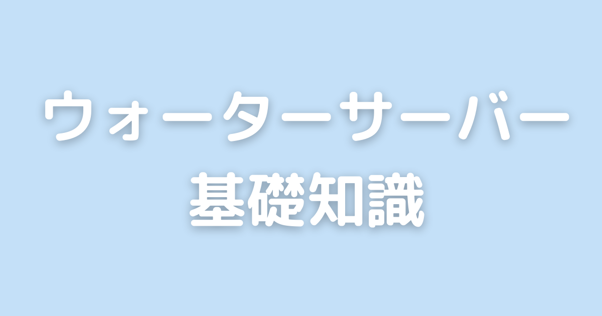 ウォーターサーバー基礎知識